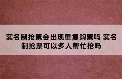 实名制抢票会出现重复购票吗 实名制抢票可以多人帮忙抢吗